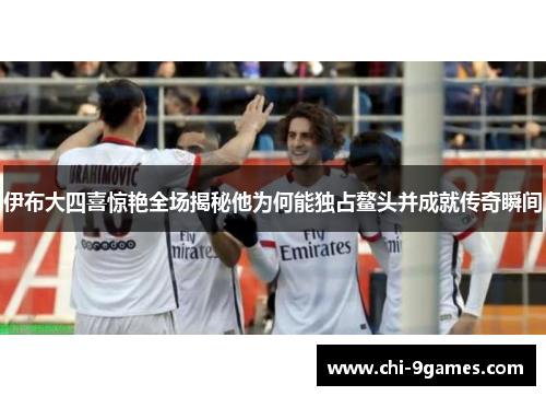 伊布大四喜惊艳全场揭秘他为何能独占鳌头并成就传奇瞬间