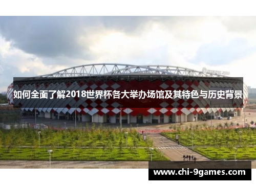 如何全面了解2018世界杯各大举办场馆及其特色与历史背景 如何全面了解2018世界杯各大举办场馆及其特色与历史背景