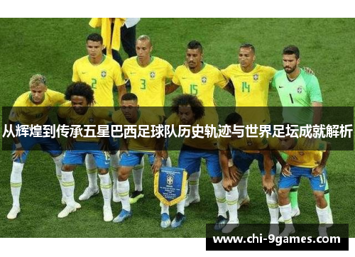 从辉煌到传承五星巴西足球队历史轨迹与世界足坛成就解析 从辉煌到传承五星巴西足球队历史轨迹与世界足坛成就解析