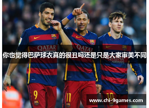 你也觉得巴萨球衣真的很丑吗还是只是大家审美不同