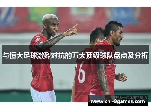 与恒大足球激烈对抗的五大顶级球队盘点及分析 与恒大足球激烈对抗的五大顶级球队盘点及分析