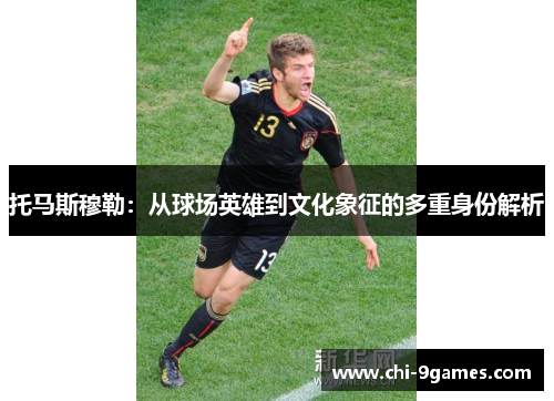 托马斯穆勒：从球场英雄到文化象征的多重身份解析