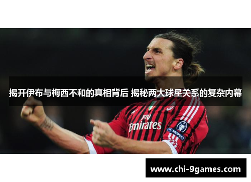 揭开伊布与梅西不和的真相背后 揭秘两大球星关系的复杂内幕 揭开伊布与梅西不和的真相背后 揭秘两大球星关系的复杂内幕