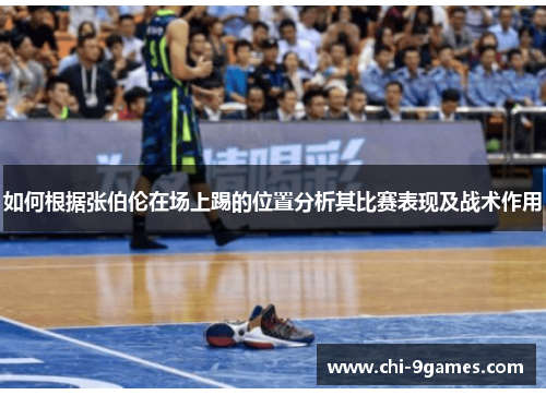 如何根据张伯伦在场上踢的位置分析其比赛表现及战术作用 如何根据张伯伦在场上踢的位置分析其比赛表现及战术作用