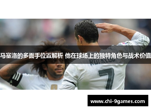 马塞洛的多面手位置解析 他在球场上的独特角色与战术价值 马塞洛的多面手位置解析 他在球场上的独特角色与战术价值