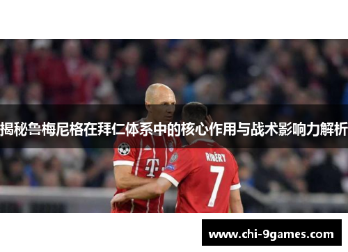 揭秘鲁梅尼格在拜仁体系中的核心作用与战术影响力解析