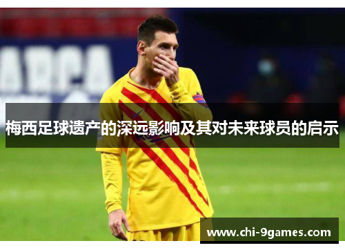 梅西足球遗产的深远影响及其对未来球员的启示