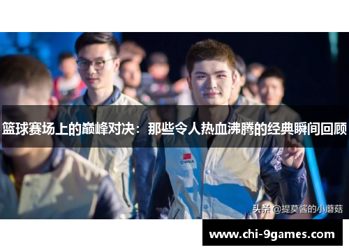 篮球赛场上的巅峰对决:那些令人热血沸腾的经典瞬间回顾 篮球赛场上的巅峰对决:那些令人热血沸腾的经典瞬间回顾
