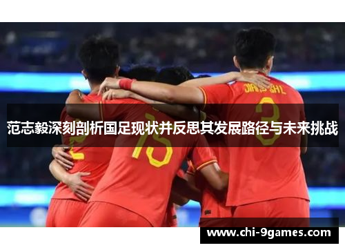 范志毅深刻剖析国足现状并反思其发展路径与未来挑战 范志毅深刻剖析国足现状并反思其发展路径与未来挑战