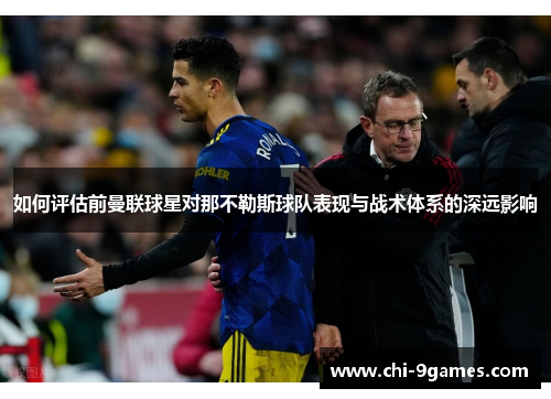 如何评估前曼联球星对那不勒斯球队表现与战术体系的深远影响