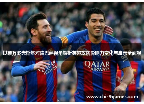 以莱万多夫斯基对阵巴萨视角解析英超攻防影响力变化与启示全面观