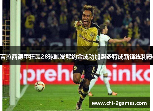 吉拉西德甲狂轰28球触发解约金成功加盟多特成新锋线利器