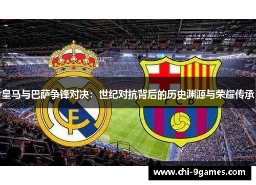 皇马与巴萨争锋对决：世纪对抗背后的历史渊源与荣耀传承