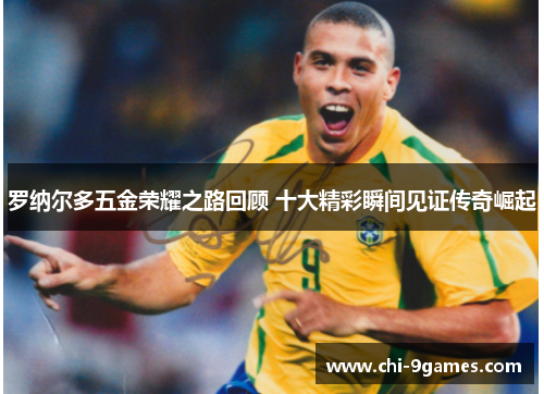 罗纳尔多五金荣耀之路回顾 十大精彩瞬间见证传奇崛起