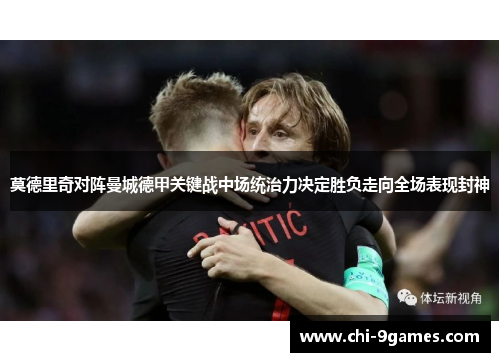 莫德里奇对阵曼城德甲关键战中场统治力决定胜负走向全场表现封神