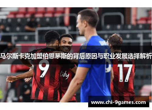 马尔斯卡克加盟伯恩茅斯的背后原因与职业发展选择解析